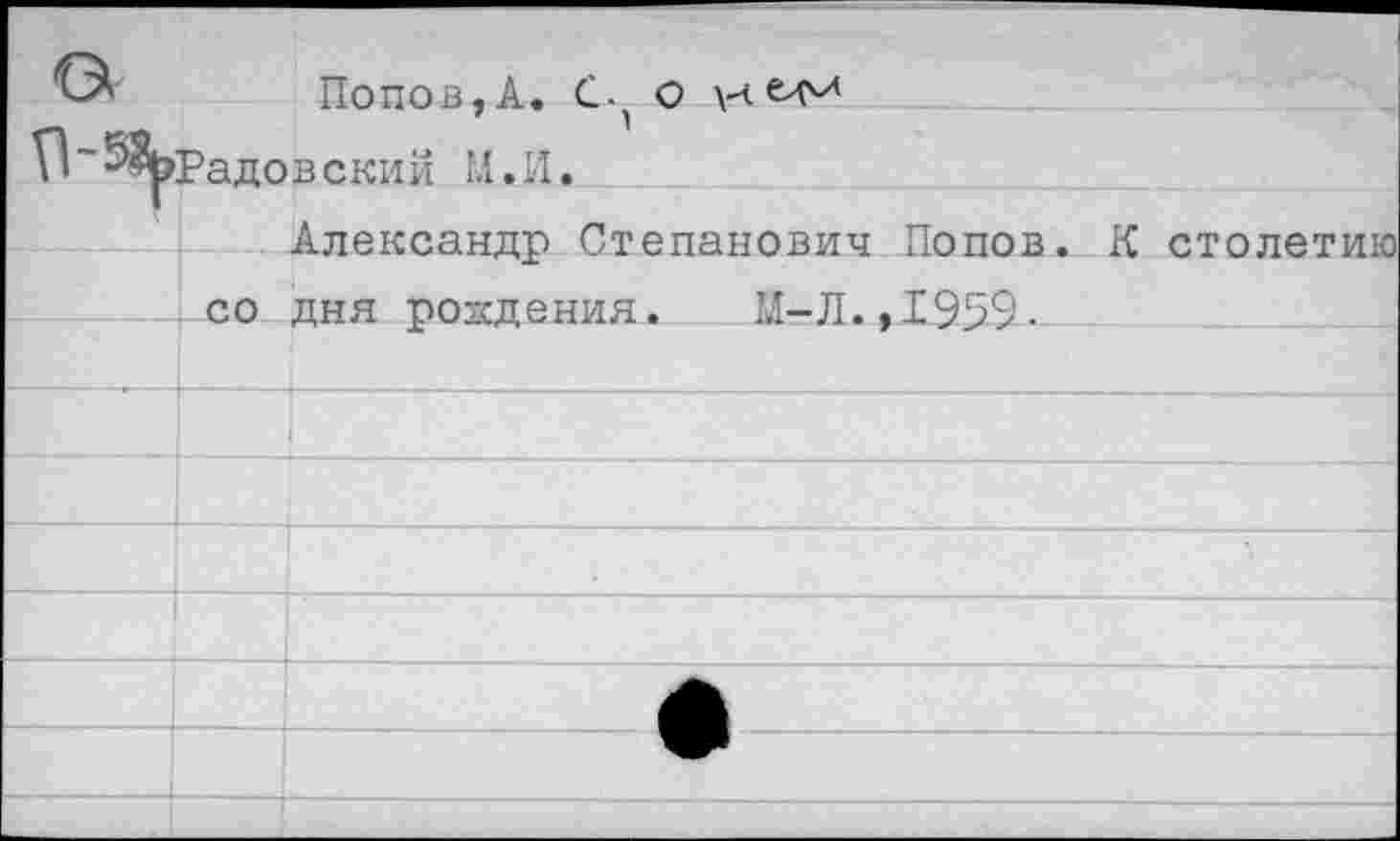 ﻿ЕЖ Попов,А. О
VI ~ 5<^рад о в с ки й М. И.
Александр Степанович Попов. К со дня рождения. М-Л.,1959-